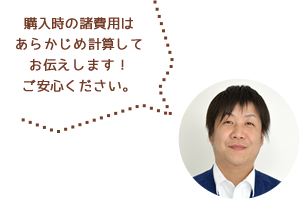 購入時の諸費用はあらかじめ計算してお伝えします！ご安心ください。