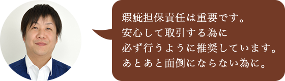 瑕疵担保責任は重要です。安心して取引する為に必ず行うように推奨しています。あとあと面倒にならない為に。